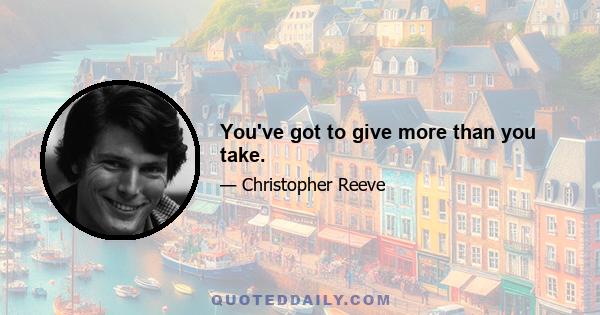 You've got to give more than you take.