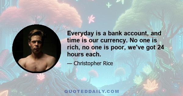 Everyday is a bank account, and time is our currency. No one is rich, no one is poor, we've got 24 hours each.