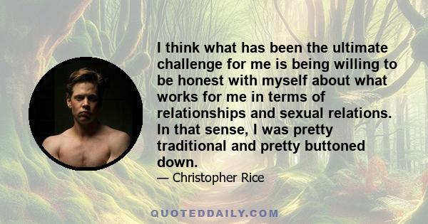 I think what has been the ultimate challenge for me is being willing to be honest with myself about what works for me in terms of relationships and sexual relations. In that sense, I was pretty traditional and pretty