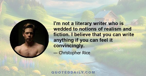 I'm not a literary writer who is wedded to notions of realism and fiction. I believe that you can write anything if you can feel it convincingly.