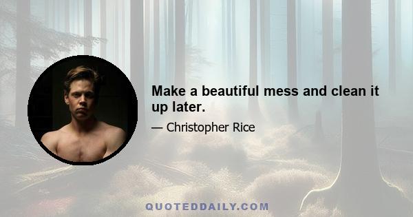 Make a beautiful mess and clean it up later.