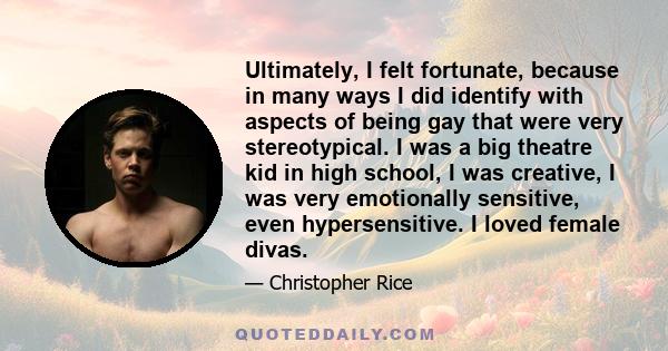 Ultimately, I felt fortunate, because in many ways I did identify with aspects of being gay that were very stereotypical. I was a big theatre kid in high school, I was creative, I was very emotionally sensitive, even