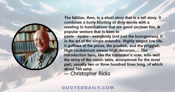 The fabliau, then, is a short story that is a tall story. It combines a burly blurting of dirty words with a reveling in humiliations that are good unclean fun. A popular venture that is keen to paste—épater—everybody