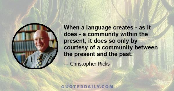 When a language creates - as it does - a community within the present, it does so only by courtesy of a community between the present and the past.