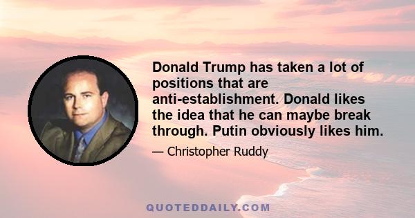 Donald Trump has taken a lot of positions that are anti-establishment. Donald likes the idea that he can maybe break through. Putin obviously likes him.