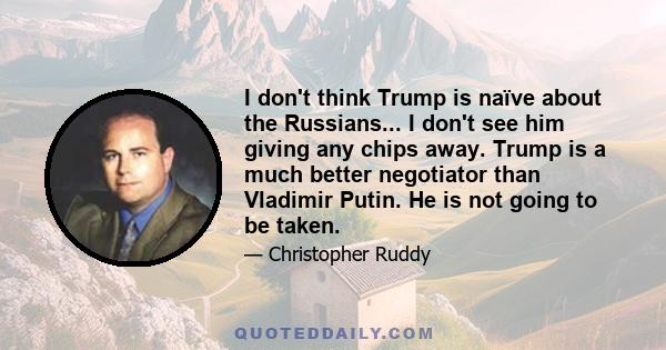 I don't think Trump is naïve about the Russians... I don't see him giving any chips away. Trump is a much better negotiator than Vladimir Putin. He is not going to be taken.