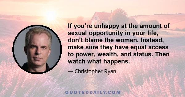 If you’re unhappy at the amount of sexual opportunity in your life, don’t blame the women. Instead, make sure they have equal access to power, wealth, and status. Then watch what happens.