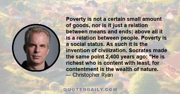 Poverty is not a certain small amount of goods, nor is it just a relation between means and ends; above all it is a relation between people. Poverty is a social status. As such it is the invention of civilization.