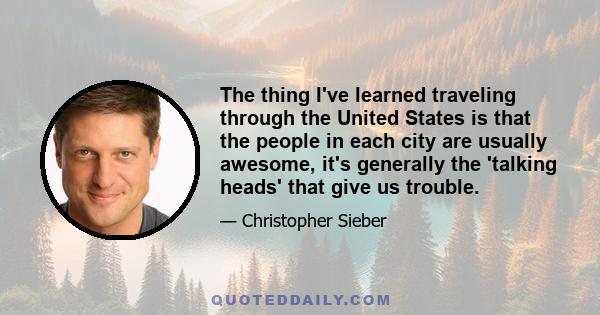 The thing I've learned traveling through the United States is that the people in each city are usually awesome, it's generally the 'talking heads' that give us trouble.