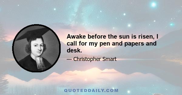 Awake before the sun is risen, I call for my pen and papers and desk.