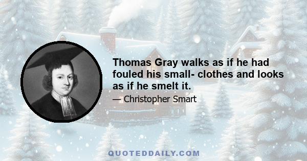 Thomas Gray walks as if he had fouled his small- clothes and looks as if he smelt it.