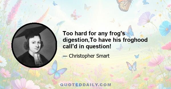 Too hard for any frog's digestion,To have his froghood call'd in question!