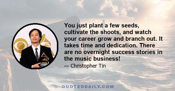 You just plant a few seeds, cultivate the shoots, and watch your career grow and branch out. It takes time and dedication. There are no overnight success stories in the music business!