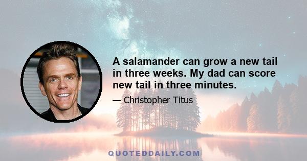 A salamander can grow a new tail in three weeks. My dad can score new tail in three minutes.