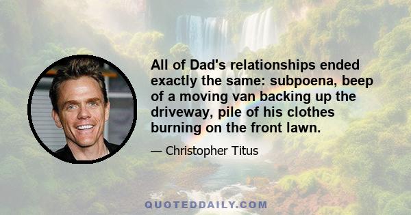 All of Dad's relationships ended exactly the same: subpoena, beep of a moving van backing up the driveway, pile of his clothes burning on the front lawn.