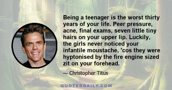 Being a teenager is the worst thirty years of your life. Peer pressure, acne, final exams, seven little tiny hairs on your upper lip. Luckily, the girls never noticed your infantile moustache, 'cos they were hyptonised