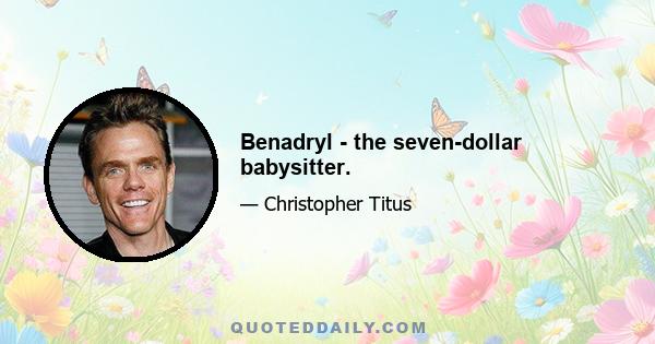 Benadryl - the seven-dollar babysitter.