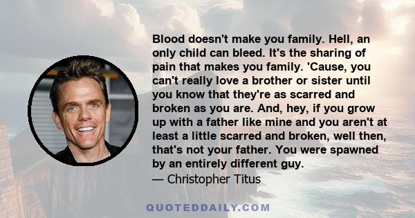 Blood doesn't make you family. Hell, an only child can bleed. It's the sharing of pain that makes you family. 'Cause, you can't really love a brother or sister until you know that they're as scarred and broken as you