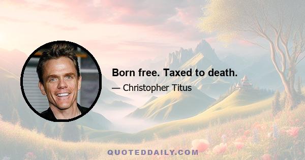 Born free. Taxed to death.