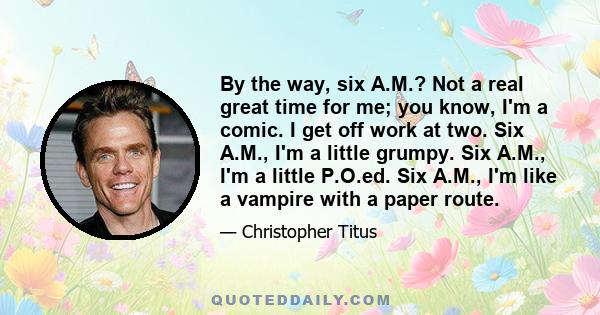 By the way, six A.M.? Not a real great time for me; you know, I'm a comic. I get off work at two. Six A.M., I'm a little grumpy. Six A.M., I'm a little P.O.ed. Six A.M., I'm like a vampire with a paper route.