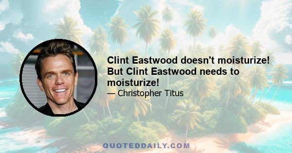 Clint Eastwood doesn't moisturize! But Clint Eastwood needs to moisturize!