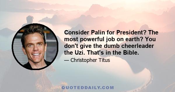 Consider Palin for President? The most powerful job on earth? You don't give the dumb cheerleader the Uzi. That's in the Bible.