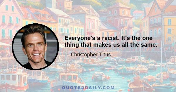 Everyone's a racist. It's the one thing that makes us all the same.