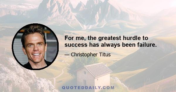 For me, the greatest hurdle to success has always been failure.