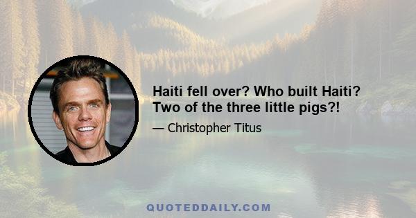 Haiti fell over? Who built Haiti? Two of the three little pigs?!