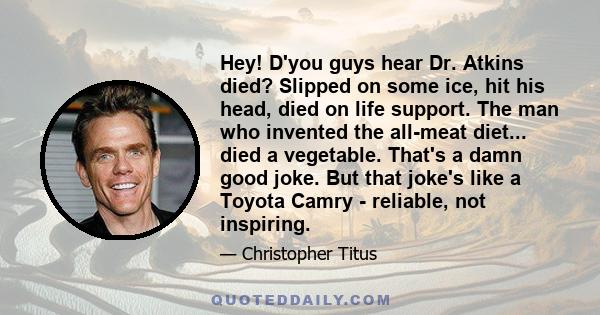 Hey! D'you guys hear Dr. Atkins died? Slipped on some ice, hit his head, died on life support. The man who invented the all-meat diet... died a vegetable. That's a damn good joke. But that joke's like a Toyota Camry -