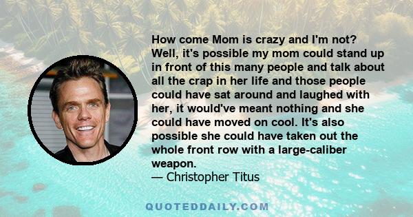 How come Mom is crazy and I'm not? Well, it's possible my mom could stand up in front of this many people and talk about all the crap in her life and those people could have sat around and laughed with her, it would've