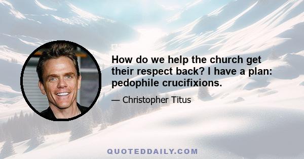 How do we help the church get their respect back? I have a plan: pedophile crucifixions.