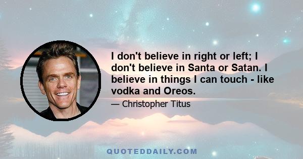 I don't believe in right or left; I don't believe in Santa or Satan. I believe in things I can touch - like vodka and Oreos.