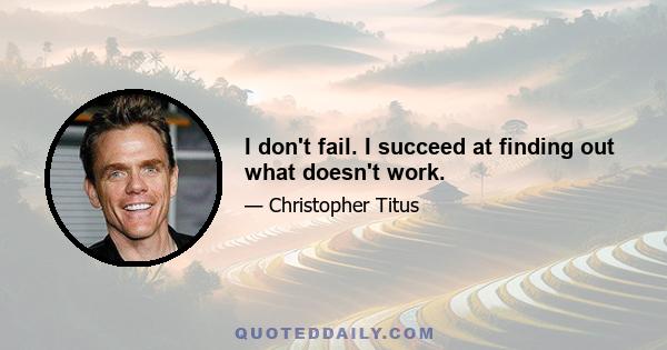 I don't fail. I succeed at finding out what doesn't work.