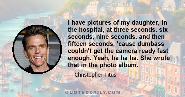 I have pictures of my daughter, in the hospital, at three seconds, six seconds, nine seconds, and then fifteen seconds, 'cause dumbass couldn't get the camera ready fast enough. Yeah, ha ha ha. She wrote that in the