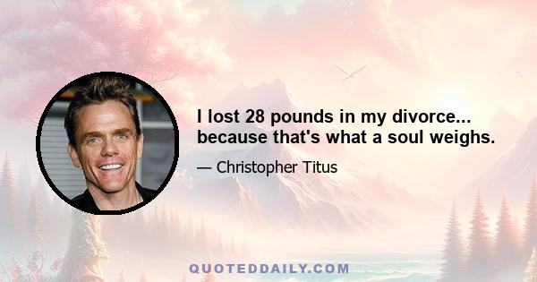 I lost 28 pounds in my divorce... because that's what a soul weighs.