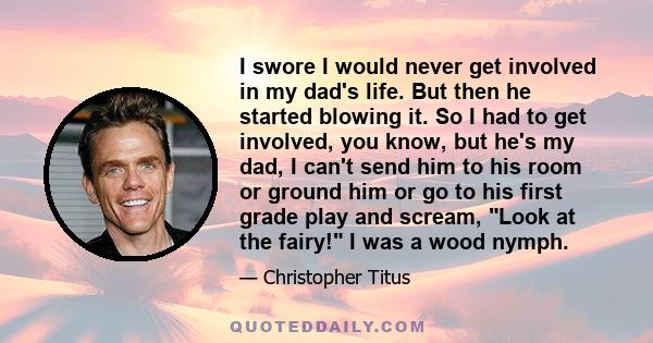 I swore I would never get involved in my dad's life. But then he started blowing it. So I had to get involved, you know, but he's my dad, I can't send him to his room or ground him or go to his first grade play and