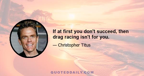 If at first you don't succeed, then drag racing isn't for you.