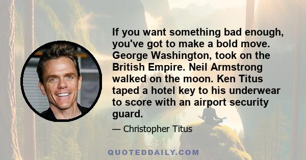 If you want something bad enough, you've got to make a bold move. George Washington, took on the British Empire. Neil Armstrong walked on the moon. Ken Titus taped a hotel key to his underwear to score with an airport