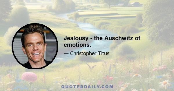 Jealousy - the Auschwitz of emotions.