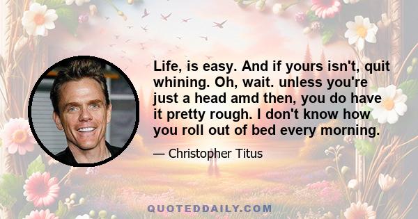 Life, is easy. And if yours isn't, quit whining. Oh, wait. unless you're just a head amd then, you do have it pretty rough. I don't know how you roll out of bed every morning.