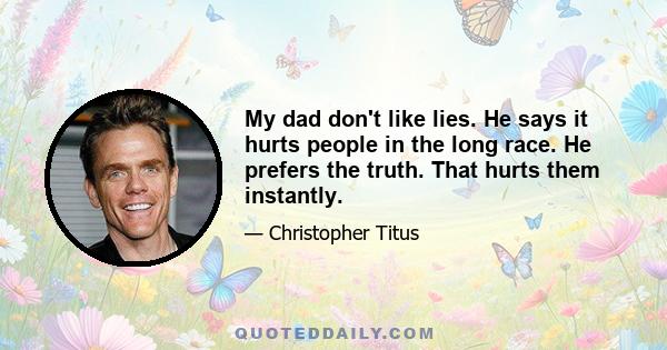 My dad don't like lies. He says it hurts people in the long race. He prefers the truth. That hurts them instantly.