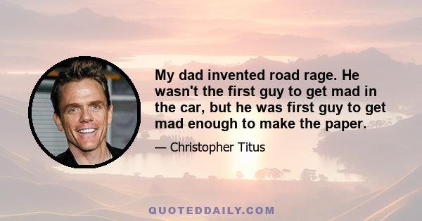 My dad invented road rage. He wasn't the first guy to get mad in the car, but he was first guy to get mad enough to make the paper.