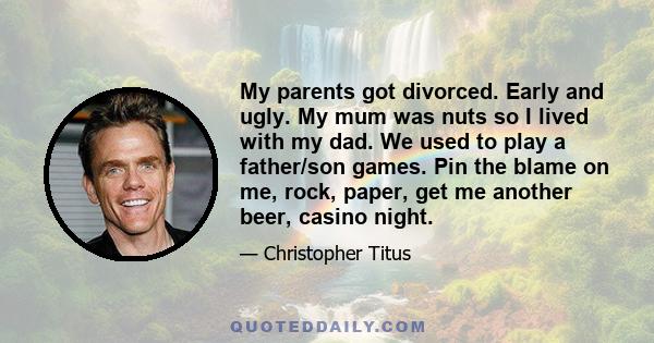 My parents got divorced. Early and ugly. My mum was nuts so I lived with my dad. We used to play a father/son games. Pin the blame on me, rock, paper, get me another beer, casino night.