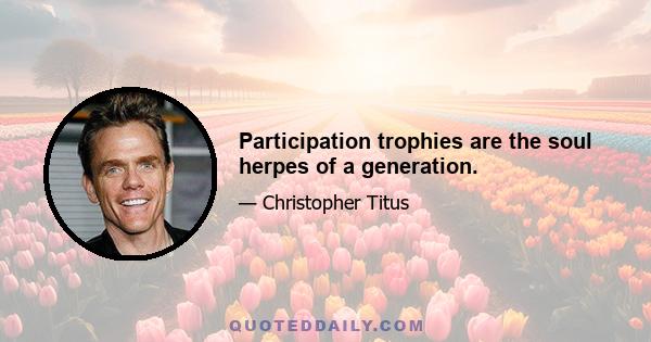 Participation trophies are the soul herpes of a generation.