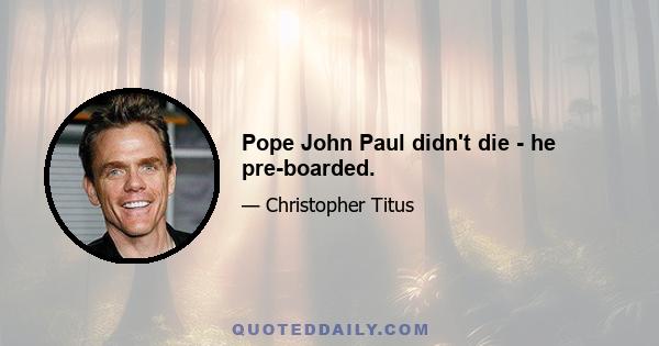 Pope John Paul didn't die - he pre-boarded.