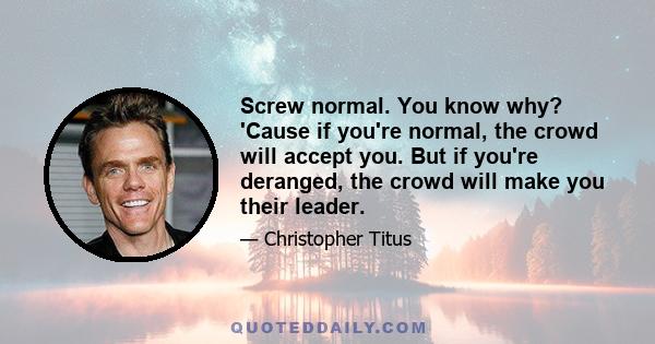 Screw normal. You know why? 'Cause if you're normal, the crowd will accept you. But if you're deranged, the crowd will make you their leader.