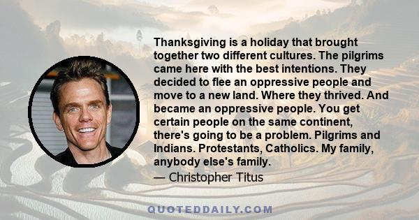 Thanksgiving is a holiday that brought together two different cultures. The pilgrims came here with the best intentions. They decided to flee an oppressive people and move to a new land. Where they thrived. And became