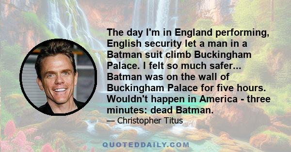 The day I'm in England performing, English security let a man in a Batman suit climb Buckingham Palace. I felt so much safer... Batman was on the wall of Buckingham Palace for five hours. Wouldn't happen in America -