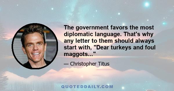 The government favors the most diplomatic language. That's why any letter to them should always start with, Dear turkeys and foul maggots...